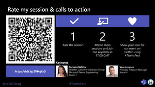 @techChirag #TeamsFest
Rate my session & calls to action
https://bit.ly/2VHqfzG
1Rate the session
2Attend more
sessions and join
our keynotes at
17.00 GMT
3Show your love for
our event on
Twitter using
#TeamsFest
 
