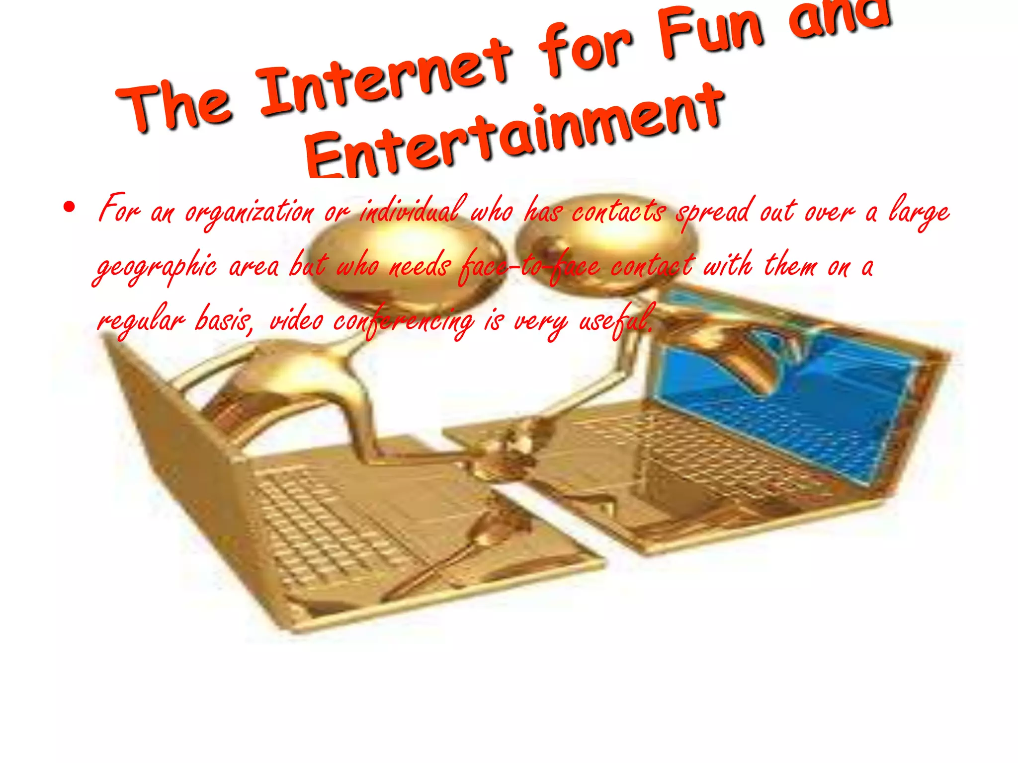 • For an organization or individual who has contacts spread out over a large
  geographic area but who needs face-to-face contact with them on a
  regular basis, video conferencing is very useful.
 