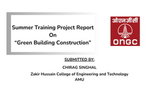 Summer Training Project Report
On
“Green Building Construction”
SUBMITTED BY:
CHIRAG SINGHAL
Zakir Hussain College of Engineering and Technology
AMU
 