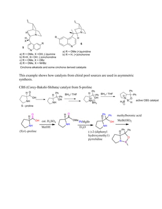 This example shows how catalysts from chiral pool sources are used in asymmetric
synthesis.
CBS (Corey-Bakshi-Shibata) catalyst from S-proline
 