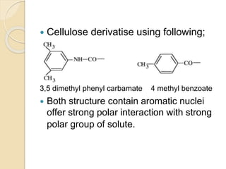  Cellulose derivatise using following;
3,5 dimethyl phenyl carbamate 4 methyl benzoate
 Both structure contain aromatic nuclei
offer strong polar interaction with strong
polar group of solute.
 