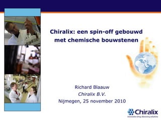 Chiralix:
Chi li een spin-off gebouwd
             i   ff   b   d
 met chemische bouwstenen




        Richard Blaauw
         Chiralix B.V.
  Nijmegen, 25 november 2010
 