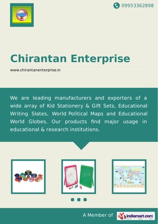 09953362898
A Member of
Chirantan Enterprise
www.chirantanenterprise.in
We are leading manufacturers and exporters of a
wide array of Kid Stationery & Gift Sets, Educational
Writing Slates, World Political Maps and Educational
World Globes. Our products ﬁnd major usage in
educational & research institutions.
 
