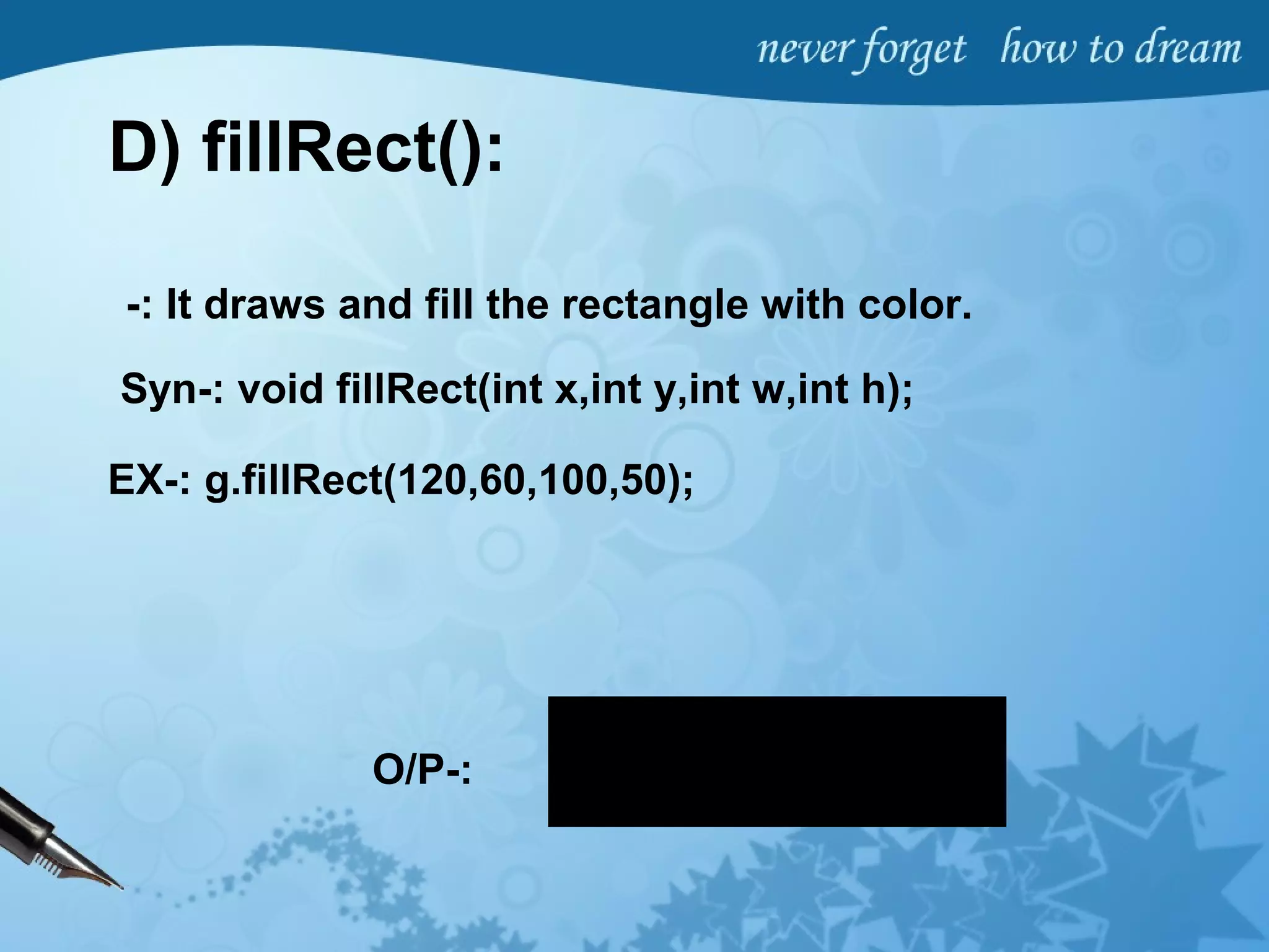 D) fillRect():
-: It draws and fill the rectangle with color.
Syn-: void fillRect(int x,int y,int w,int h);
EX-: g.fillRect(120,60,100,50);
O/P-:
 