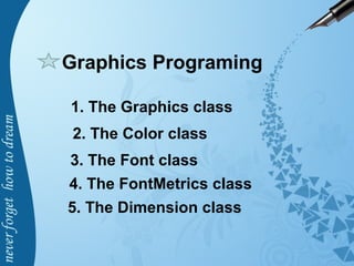 Graphics Programing
1. The Graphics class
2. The Color class
3. The Font class
4. The FontMetrics class
5. The Dimension class
 