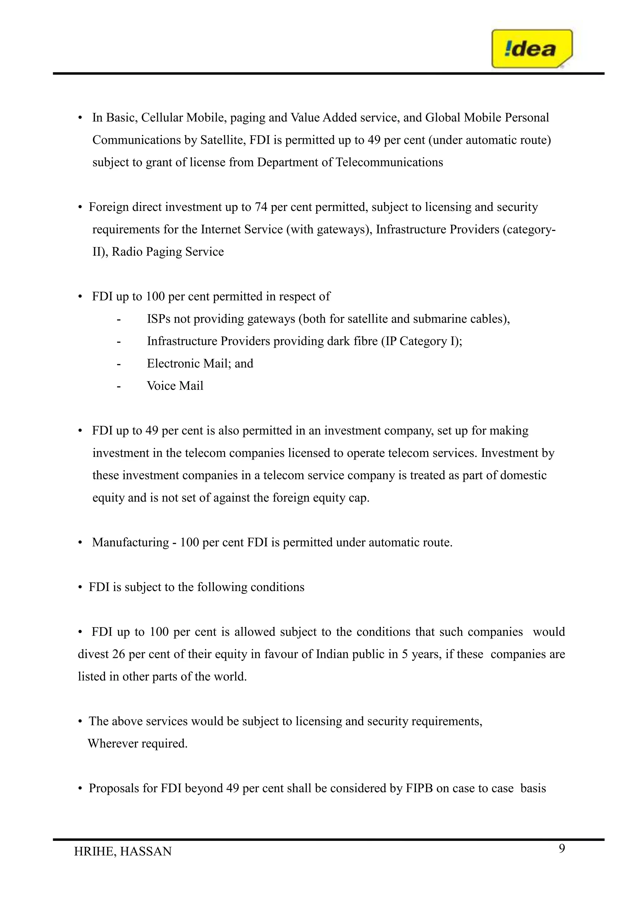     BIBLIOGRAPHY57INDUSTRY  PROFILE:<br />INDUSTRY OVERVIEW<br />Background<br />The Indian Telecommunications network is the third largest in the world and the second largest among the emerging economies of Asia. Today, it is the fastest growing market in the world. The telecommunication sector continued to register significant success during the year and has emerged as one of the key sectors responsible for India’s resurgent India’s<br />economic growth.<br />Growth<br />This rapid growth has been possible due to various proactive and positive decisions of the Government and contribution of both by the public and the private sector. The rapid strides in the telecom sector have been facilitated by liberal policies of the Government that provide easy market access for telecom equipment and a fair regulatory framework for offering telecom services to the Indian consumers at affordable prices.<br />Wire line Vs Wireless<br />It has also undergone a substantial change in terms of mobile versus fixed phones and public versus private participation. The preference for use of wireless phones has also been<br />predominant in the sector. Participation of the private entities in the telecom sector is rapidly increasing rate there by presenting the enormous growth opportunities. There is a clear distinction between the Global Satellite Mobile Communication (GSM) and Code Division Multiple Access (CDMA) technologies used and the graph below shows the divide between the two.<br />Segment wise Status<br />Wire line Services<br />With increasing penetration of the wireless services, the wireline services in the country is becoming stagnant. On the other hand, Broadband demand has picked up and promises to stabilise fixed line growth.<br />GSM Sector<br />In terms of the Global System for Mobile Communication (GSM) subscriber base this<br />now places India third after China and Russia.China had 401.7 million GSM subscribers<br />CDMA Services<br />CDMA technology was introduced in India as a limited mobility solution. The introduction of CDMA services has created competition, lowered tariffs and offered many citizens access to communication services for the first time<br />Internet Services<br />Internet services were launched in India on August 15, 1995. In November 1998 the government opened up the sector to private operators. A liberal licensing regime was put in place to increase Internet penetration across the country. The growth of IP telephony or grey<br />market is also a serious concern. Government loses revenue, while unlicensed operation by certain operators violates the law and depletes licensed operators market share. New services like IP-TV and IP-Telephony are becoming popular with the demand likely to increase in coming years. The scopes of services under existing ISP license conditions are unclear.<br />Manufacture of Telecom Equipment<br />Rising demand for a wide range of telecom equipment, particularly in the area of mobile telecommunication, has provided excellent opportunities to domestic and foreign investors in the manufacturing sector. The last two years saw many renowned telecom companies setting up their manufacturing base in India. Ericsson has set up GSM Radio Base Station Manufacturing facility in Jaipur. Elcoteq has set up handset manufacturing facilities in Mysore. Nokia set up its manufacturing plant in Chennai. LG Electronics set up plant of<br />manufacturing GSM mobile phones near Pune.<br />The Government has already set up Telecom Equipment and Services Export Promotion Forum and Telecom Testing and Security Certification Centre (TETC). A large number of companies like Alcatel, Cisco have also shown interest in setting up their R&D centers in India. With above initiatives India is expected to be a manufacturing hub for the telecom equipment.<br />POLICY AND INITIATIVES<br />Regulatory Framework<br />The Telecom Regulatory Authority of India (TRAI) was set up in March 1997 as a regulator for Telecom sector. The TRAI’s functions are recommendatory, regulatory and tariff setting in telecom sector.<br />Telecom Disputes Settlement and Appellate Tribunal (TDSAT) came into existence in May, 2000. TDSAT has been empowered to adjudicate any dispute –<br />Between a licensor and a licensee<br />Between two or more service providers<br />Between a service provider and a group of consumers<br />Hear and dispose of appeal against any direction, decision or order of TRAI<br />Tariffs for telecommunication services have evolved from a regime where tariffs were<br />determined by Telecom Regulatory Authority of India to a regime where tariffs are largely<br />under forbearance. TRAI intervenes by regulating the tariffs for only those services, the<br />markets of which are not competitive.<br />Universal Service Obligation Fund (USOF) exclusively for meeting the Universal Service Obligation was established in April, 2002. The Universal Service Levy is presently 5 per cent of the Adjusted Gross Revenue (AGR) of all telecom service providers except the pure value added service providers like Internet, Voice Mail, E-Mail service providers etc. Indian Telegraph Act has been amended in October’2006 to provide support for all telegraph<br />services including mobile and broadband to bridge the digital divide. With the introduction of the Unified Access Licensing Regime, operators can offer telecom access services to consumers in a technology neutral manner, subject to fulfilling certain conditions. Introduction of this regime has also broken the legal/regulatory impasse between the cellular and basic service providers. Issuance of Intra-Circle Merger and Acquisition Guidelines provide investors an opportunity to take stakes in existing telecom operations.<br />Government Initiatives<br />The Government has taken the following main initiatives for the growth of the Telecom<br />Sector:<br />All telecom services have been opened up for free competition for unprecedented<br />growth<br />217 (Information Technology Agreement) ITA-I items are at zero Customs Duty.<br />Specified capital goods and all inputs required to manufacture ITA-I, items are at zero<br />Customs Duty<br />Availability of low cost mobile handsets<br />The international Long Distance Services (ILDS) opened with effect from April 2002.<br />Calling Party Pays (CPP) regime was implemented with effect from 1st May<br />Guidelines for Unified Access Service License regime were issued in November 2003,<br />27 licenses out of 31 Basic Service Licenses were converted to Unified Access Service Licenses<br />In April 2004, license fee for Unified Access Service Providers (UAS) was reduced by 2 per cent<br />License fee for infrastructure Provider-II reduced from 15 per cent to 6 per cent of the<br />Adjusted Gross Revenue and spectrum charges between 2 to 4 per cent in June 2004<br />Entry fee for NLD licenses was reduced to Rs. 2.5 Crore from Rs. 100 Crore. Entry fee for ILD reduced to Rs. 2.5 Crore from Rs. 25 Crore<br />Lease line charges have been reduced to make the bandwidth available at competitive prices to facilitate growth in IT enabled services<br />One India plan i.e. single tariff of Re. 1/-per minute to anywhere in India was introduced from 1st March 2006 by the Public Sector Undertakings. This tariff was emulated by most of the private service providers also. This scheme has led to death of distance in telecommunication and is going to be instrumental in promoting National Integration further<br />The robust telecom network has also facilitated the expansion of BPO industry that is having 500,000 employees now and adding 400 employees per day.<br />Annual license fee for National Long Distance (NLD), International Long Distance (ILD), Infrastructure Provider-II, VSAT commercial and Internet Service Provider ISP) with internet telephony (restricted) licenses was reduced to 6 per cent of Adjusted Gross Revenue (AGR) with effort from Jan 2006.<br />The Government’s policy is neutral on use of technology by telecom service providers subject to availability of scarce resources such as spectrum etc.<br />Licence Fees 6-10 per cent of Adjusted Gross Revenue (AGR)<br />Foreign Direct Investment Policy<br />Foreign Direct Investment (FDI) was permitted in the telecom sector beginning with the telecom manufacturing segment in 1991 - when India embarked on economic liberalisation. FDI is defined as investment made by non-residents in the equity capital of a company. For the telecom sector, FDI includes investment made by Non-Resident Indians (NRIs), Overseas Corporate Bodies (OCBs), foreign entities, Foreign Institutional Investors (FIIs), American Depository Receipts (ADRs)/Global Depository Receipts (GDRs) etc. <br />Present FDI Policy for the Telecom sector:<br />In Basic, Cellular Mobile, National Long Distance, International Long Distance, Value Added Services and Global Mobile Personal Communications by Satellite, FDI is limited to 49 per cent (under automatic route) subject to grant of licence from the Department of Telecommunications and adherence by the companies (who are investing and the companies in which investment is being made) to the licence conditions for foreign equity cap and lock-in period for transfer and addition of equity and other license provisions.]<br />•    Foreign Direct Investment up to 74 per cent permitted, subject to licensing and<br />security requirements for the following:<br />-        Internet Service (with gateways)<br />-        Infrastructure Providers (Category II)<br />-        Radio Paging Service<br />•   FDI up to 100 per cent permitted in respect to the following telecom services:<br />-        ISPs not providing gateways (Both for satellite and submarine cables)<br />-        Infrastructure Providers providing dark fibre (IP Category I)<br />-        Electronic Mail<br />-        Voice Mail<br />The above is subject to the following conditions:<br />-        FDI up to 100 per cent is allowed subject to the condition that such companies would divest 26 per cent of their equity in favour of Indian public within 5 years, if these companies are listed in other parts of the world.<br />-        The above services would be subject to licensing and security requirements, wherever required.<br />-        Proposals for FDI beyond 49 per cent shall be considered by Foreign Investment Promotion Board (FIPB) on a case-to-case basis.<br />•   In the manufacturing sector 100 per cent FDI is permitted under the automatic route.<br />•   In Basic, Cellular Mobile, paging and Value Added service, and Global Mobile Personal  Communications by Satellite, FDI is permitted up to 49 per cent (under automatic route) subject to grant of license from Department of Telecommunications<br />•  Foreign direct investment up to 74 per cent permitted, subject to licensing and security requirements for the Internet Service (with gateways), Infrastructure Providers (category-II), Radio Paging Service<br />•   FDI up to 100 per cent permitted in respect of<br />-        ISPs not providing gateways (both for satellite and submarine cables),<br />-        Infrastructure Providers providing dark fibre (IP Category I);<br />-        Electronic Mail; and<br />-        Voice Mail<br />•   FDI up to 49 per cent is also permitted in an investment company, set up for making investment in the telecom companies licensed to operate telecom services. Investment by these investment companies in a telecom service company is treated as part of domestic equity and is not set of against the foreign equity cap.<br />•   Manufacturing - 100 per cent FDI is permitted under automatic route.<br />•  FDI is subject to the following conditions<br />•  FDI up to 100 per cent is allowed subject to the conditions that such companies  would divest 26 per cent of their equity in favour of Indian public in 5 years, if these  companies are listed in other parts of the world.<br />•  The above services would be subject to licensing and security requirements,<br />   Wherever required.<br />•  Proposals for FDI beyond 49 per cent shall be considered by FIPB on case to case  basis<br />COMPETITION OVERVIEW<br /> Major Players<br />    There are three types of players in telecom services:<br />         • State owned companies (BSNL and MTNL)<br />         • Private Indian owned companies (Reliance Infocomm, Tata Teleservices,)<br />         • Foreign invested companies (Hutchison-Essar, Idea Tele-Ventures, Escotel, Idea<br />         Cellular, BPL Mobile, Spice Communications)<br />BHARAT SANCHAR NIGAM LIMITED (BSNL)<br />Name                    :Bharat Sanchar Nigam Limited (BSNL)<br />Year of Establishment       : 2000<br />Company Profile               <br />Bharat Sanchar Nigam Ltd. is World's 7th largest Telecommunications Company providing comprehensive range of telecom services in India: Wireline, CDMA mobile, GSM Mobile, Internet, Broadband, Carrier service, MPLS-VPN, VSAT, VoIP services, IN Services etc. Within a span of five years it has become one of the largest public sector unit in India. It has a network of over 45 million lines<br />Global Presence/ Marketing<br />Covering 5000 towns with over 35 million telephone connections.<br />Acquisitions / Strategic Alliances Future Prospect                    <br /> BSNL plans to expand its customer base from present 47 millions lines to 125 million lines and infrastructure investment plan to the tune of Rs. 733 crores (US$ 16.67 million) in the next three years.<br />MAHANAGAR TELEPHONE NIGAM LIMITED (MTNL)<br />Name  : Mahanagar Telephone Nigam Limited (MTNL)<br />Year of Establishment  :         1986<br />Company Profile                   <br />MTNL was set up by the Government of India to upgrade the quality of telecom services, expand the telecom network, introduce new services and to raise revenue for telecom development needs of India.s key metros. MTNL with a market share of about 13% of the National telecom Network has a customer base of 5.92 million. The Govt. of India currently holds 56.25% stake in the company.<br />Acquisitions / Strategic        <br />MTNL has formed a Joint Venture company  Nepal by the name of United Telecom Ltd. (UTL) in collaboration with Telecom Consultants India Limited (TCIL) in 2001 for providing WLL based basic services in Nepal. MTNL has set up its 100% subsidiary Mahanagar Telephone Mauritius Limited.(MTML) in Mauritius, for providing basic, mobile and international long distance<br />.<br />VIDESH SANCHAR NIGAM LIMITED (VSNL)<br />Name   :Videsh Sanchar Nigam Limited (VSNL)<br />Year of Establishment     :1986<br />Company Profile                   <br />The Videsh Sanchar Nigam Limited (VSNL) – a wholly Government owned corporation. The<br />company operates a network of earth stations, switches, submarine cable systems, and value<br />added service nodes to provide a range of basic and value added services and has a dedicated work force of about 2000 employees. VSNL's main gateway centers are located at Mumbai, New Delhi, Kolkata and Chennai.<br />Global Presence/ Marketing     <br /> The company has 52 subsidiaries in 21 countries as well as operations across four continents.<br />Acquisitions / Strategic               <br /> VSNL acquired Nasdaq-listed Teleglobe International Holdings Ltd for $239 million in 2005 Videsh Sanchar Nigam Ltd acquired Tyco Global Network, submarine cable system, for USD 130 million in 2005<br />Future Prospect                           <br />The company plans to expand its wholesale voices services across the EU, to effectively enable enterprise customers and retail voice carriers to connect to India. VSNL is adding its capacity to meet the overwhelming demand for connectivity to India in the wholesale voice services domain. The company is also offering flexible agreements and charging methods to meet the growing demands of the wholesale voice market<br />RELIANCE COMMUNICATION<br />Name           :Reliance Communications<br />Year of Establishment :     1999<br />Company Profile                  <br />Reliance Telecom's cellular services are available in 340 towns within its eight-circle footprint. Reliance Infocomm also offered for the first time in India, mobile data services though its R- World mobile portal. This portal leverages the data capability of the CDMA 1X network. Reliance Infocomm offers a complete range of telecom services covering mobile and fixed line telephony including broadband, national and international long distance services, data services and a wide range of value added services and applications aimed at enhancing productivity of enterprises and individuals.<br />Global Presence/ Marketing   <br /> Reliance Communications has IP-enabled connectivity infrastructure comprising over<br />150,000 kilometers of fiber-optic cable systems in India, the US, Europe, Middle East, and the Asia Pacific region.<br />Acquisitions / Strategic           <br /> International wholesale telecommunications service provider, FLAG Telecom amalgamates with Reliance Gateway, a wholly owned subsidiary of Reliance Infocom in 2004<br />TATA TELESERVICES<br />Name                    :Tata Teleservices<br />Year of Establishment        :1996<br />Company Profile                 <br />Tata Teleservices is a part of the $12 billion Tata Group, which has 93 companies, over 200,000 employees and more than 2.3 million shareholders. Tata Teleservices’ bouquet of telephony services includes Mobile services, Wireless Desktop Phones, Public Booth Telephony and Wireline services. Other services include value added services like voice portal, Call service, post-paid Internet services, 3-way conferencing, group calling, Wi-Fi Internet, USB Modem, data cards, calling card services and enterprise services.<br />Global Presence/ Marketing    <br />Tata Teleservices has presence in across 19 circles that includes Andhra Pradesh, Chennai, Gujarat, Karnataka, Delhi, Maharashtra, Mumbai, Tamil Nadu, Orissa, Bihar, Rajasthan, Punjab, Haryana, Himachal Pradesh, Uttar Pradesh (E), Uttar Pradesh (W), Kerala, Kolkata, Madhya Pradesh and West Bengal.<br />Acquisitions / Strategic    <br />Tata Teleservices has acquired Hughes Tele.com (India) Limited [now renamed Tata Teleservices (Maharashtra) Limited] in 2002<br />Future Prospect                <br />The company is also expanding its footprint, and has paid Rs. 4.17 billion ($90 million) to DoT for 11 new licenses under the IUC (interconnect usage charges) regime.<br />VODAFONE<br />Name:           Vodafone<br />Year of Establishment      <br />Acquired majority stake in Hutch Essar in India, by buying out complete stake of Hutch in 2007, Essar is still minority stakeholder in company<br />Company Profile            <br />Vodafone Essar in India is a subsidiary of Vodafone Group Plc and commenced operations in 1994 when its predecessor Hutchison Telecom acquired the cellular licence for Mumbai. Vodafone Essar now has operations in 16 circles covering 86% of India's mobile customer base, with over 45.78 million customers. Vodafone Essar, under the Hutch brand, has been named the 'Most Respected Telecom Company', the 'Best Mobile Service in the country' and the 'Most Creative and Most Effective Advertiser of the Year'. It has operations in 25 countries across 5<br />Global Presence/ Marketing<br />Continents and 40<br />Network                          <br />Partner networks with over 200 million customers worldwide.<br />Acquisitions / Strategic Alliances Future Prospect              <br />Vodafone Essar is expecting to touch over 35 million customers across 400,000 shops and thousand of hutch’s own employees along with employees of its business associates.<br />CHALLENGES AND OPPORTUNITIES<br /> Opportunities<br />The telecom sector has been one of the fastest growing sectors in the Indian economy in the past 4 years. This has been witnessed due to strong competition that has brought down<br />tariffs as well as simplification of policy environment that has promoted healthy competition<br />among various players..<br />The mobile sector alone has been growing rapidly and has emerged as the fastest growing market in the whole worlds. Currently of a size nearing 70 million (GSM and CDMA), this sector is expected to reach a size of nearly 200 million subscribers by financial year 2011. The government has eased the rules regarding inter circle and intra circle mergers. This has led to a slew of mergers and acquisitions in the recent past. Also as the sector is moving closer to maturity, further consolidation is a reality and this will lead to the survival of more profitable players in this segment In order to further promote the use of Internet in <br />the country the government is taking proactive steps to develop this sector with the help of the various players in this segment. For this purpose, the use of broadband technology is being mooted and this will go a long way in improving the productivity of the Indian economy as well as turn out to be the next big opportunity for telecom companies after the mobile communications segment Non-voice services and VAS are the gold mines. The big takeoff is expected with the rollout of 3G services in early 2007, once the spectrum issues are sorted out. Internet users base fast reaching near the English speaking population base. Local language and content required for further growth Infrastructure equipment cost is down to a fraction of what prevailed just a few years ago. <br />Operators can plan better expansion plan now increased viability for the operators to expand to semi-urban and rural markets, hence, Accelerate growth further It’s not without reason that India is tipped to be the world’s third-larges economy by 2050! No wonder if it happens much earlier Investors can look to capture the gains of the Indian telecom boom and diversify their operations outside developed economies that are marked by saturated telecom markets and lower GDP growth rates.<br />At a time when global telecom majors are struggling to cope with their losses and the rollout of 3G networks, which has been a non-starter for close to a year now; India, with its telecom success story, represents an attractive and lucrative destination for investment.<br />COMPANY PROFILE<br />In 2000, Idea Cellular was a company providing mobile services in Andhra Pradesh. When Birla-AT&T brought Maharashtra and Gujarat to the table, the merger of these two entities was a reality. Thus Birla-Idea-AT&T, popularly known as Idea, was born and was later branded as !dea.<br />Then Idea set sights on RPG’s operations in Madhya Pradesh which was successfully acquired, helping BaIdea have a million subscribers, and the licence to be the fourth operator in Delhi was clinched.<br />In 2004, Idea (the company had by then been rechristened) bought over the Escorts group’s Escotel gaining Haryana, Uttar Pradesh (West) and Kerala — and licences for three more — UP (East), Rajasthan and Himachal Pradesh. By the end of that year, four million Indians were on the company’s network. In 2005, AT&T sold its investment in Idea, and the year after Ideas also bid good bye to pursue an independent telecom business. And Idea was left only with one promoter, the AV Birla group. When the company’s stock listed on the bourses in March 2007, its subscriber base was 13 million with presence in 11 circles. In less than three years, the subscriber numbers have more than quadrupled. The public issue was oversubscribed 50 times and raised Rs 2,450 crore. In June 2011, Idea Cellular bought out BK Modi’s stake in Spice Communications for Rs 2,700 crore adding Punjab and Karnataka circles. Modi’s joint venture partner, Telekom Malaysia, invested Rs 7,000 crore for a 14.99% stake in Idea. Just around then, Idea’s subsidiary, Aditya Birla Telecom sold a 20% stake to US-based Providence Equity Partners for over Rs 2,000 crore.<br />In 2000, Idea Cellular was a company providing mobile services in Andhra Pradesh. When Birla-AT&T brought Maharashtra and Gujarat to the table, the merger of these two entities was a reality. Thus Birla-Idea-AT&T, popularly known as BaIdea, was born and was later branded as !dea.<br />Then Idea set sights on RPG’s operations in Madhya Pradesh which was successfully acquired, helping BaIdea have a million subscribers, and the licence to be the fourth operator in Delhi was clinched.<br />In 2004, Idea (the company had by then been rechristened) bought over the Escorts group’s Escotel gaining Haryana, Uttar Pradesh (West) and Kerala — and licences for three more — UP (East), Rajasthan and Himachal Pradesh. By the end of that year, four million Indians were on the company’s network. In 2005, AT&T sold its investment in Idea, and the year after Ideas also bid good bye to pursue an independent telecom business. And Idea was left only with one promoter, the AV Birla group. When the company’s stock listed on the bourses in March 2007, its subscriber base was 13 million with presence in 11 circles. In less than three years, the subscriber numbers have more than quadrupled. The public issue was oversubscribed 50 times and raised Rs 2,450 crore. In June 2011, Idea Cellular bought out BK Modi’s stake in Spice Communications for Rs 2,700 crore adding Punjab and Karnataka circles. Modi’s joint venture partner, Telekom Malaysia, invested Rs 7,000 crore for a 14.99% stake in Idea. Just around then, Idea’s subsidiary, Aditya Birla Telecom sold a 20% stake to US-based Providence Equity Partners for over Rs 2,000 crore.<br />KEY PEOPLE <br />BOARD OF DIRECTORS – <br />Mr. Kumar Mangalam Birla (Chairman)Smt. Rajashree BirlaMr. M.R. PrasannaMr. Saurabh MisraMr. Sanjeev Aga (Managing Director)Mr. Arun ThiagarajanMs. Tarjani VakilMr. Mohan GyaniMr. Biswajit Anna SubramanianMr. Gian Prakash Gupta<br />MANAGEMENT TEAM – CORPORATE LEADERSHIP TEAM<br />Mr. Sanjeev Aga, Managing DirectorMr. Anil J. Jhala, Chief Financial OfficerMr. Anil K. Tandan, Chief Technology OfficerMr. Prakash K. Paranjape, Chief Information OfficerMr. Pradeep Shrivastava, Chief Marketing OfficerMr. Amar Babu R K, Chief Service Delivery OfficerMr. Vinay K. Razdan, Chief Human Resource OfficerMr. Rajat K. Mukarji, Chief Corporate Affairs OfficerMr. Rajesh K. Srivastava, Chief Materials & Procurement OfficerMr. Ambrish Jain, Chief Operating Officer, CorporateMr. Himanshu Kapania, Chief Operating Officer, Corporate<br /> <br />CIRCLE HEADS<br />Mr. Iyer Subbaraman S., Chief Operating Officer, Andhra PradeshMr. Rajendra Chourasia, Chief Operating Officer, Delhi & NCRMr. Gururaj D. Kulkarni, Chief Operating Officer, GujaratMr. Cherian Peter, Vice President - Operations, Haryana & Himachal PradeshMr. T. G. B. Ramakrishna, Chief Operating Officer, KeralaMr. S. Sashi Shankar, Chief Operating Officer, Madhya Pradesh & ChattisgarhMr. P. Lakshminarayana, Chief Operating Officer, Maharashtra & GoaMr. Virad Kaul, Chief Operating Officer, Uttar Pradesh (West)Mr. Subodh K. Srivastav, Vice President - Operations, Uttar Pradesh (East)Mr. Puneet Krishnan, Vice President - Operations, Rajasthan <br />CUSTOMER SERVICE<br />The company has its retail outlets under the \"
My Idea\"
 banner. The company has also been the first to offer flexible tariff plans for prepaid customers]. It also offers GPRS services in urban areas.<br />Idea Cellular won the GSM Association Award for \"
Best Billing and Customer Care Solution\"
 for 2 consecutive years. IDEA Cellular has been recognized as the 'Most Customer Responsive Company' in the Telecom sector, at the prestigious Avaya Global Connect Customer Responsiveness Awards.<br />HOLDING<br />Initially the Birlas, the Ideas and AT&T Wireless each held one-third equity in the company. But following AT&T Wireless' merger with Cingular Wireless in 2004, Cingular decided to sell its 32.9% stake in Idea. This stake was bought by both the Ideas and Birlas at 16.45% each.<br />Idea's foray into the cellular market with its own subsidiary, Idea Indicom, a CDMA-based mobile provider, cropped differences between the Ideas and the Birlas. This dual holding by the Ideas also became a major reason for the delay in Idea being granted a license to operate in Mumbai. This was because as per Department of Telecommunications (DOT) license norms, one promoter could not have more than 10% stake in two companies operating in the same circle and Idea Indicom was already operating in Mumbai when Idea filed for its license.<br />The Birlas thus approached the DOT and sought its intervention, and the Ideas replied by saying that they would exit Idea but only for a good price. On 10 April 2006, the Aditya Birla Group announced its acquisition of the 48.18% stake held by the Ideas at Rs. 40.51 a share amounting to Rs. 44.06 billion. While 15% of the 48.14% stake was acquired by Aditya Birla Nuvo, a company in-charge of the Birlas' new business initiatives, the remaining stake was acquired by Birla TMT holdings Private Ltd., an AV Birla family-owned company. Currently, Aditya Birla Group holds 49.1% of the total shares of the company. Malaysia based Axiata controls a 14.99% stake in the company.<br />3G<br />On 19 May 2010, the 3G spectrum auction in India ended. Idea paid 5768.59 crores for spectrum in 11 circles. The circles it will provide 3G in are Andhra Pradesh, Gujarat, Haryana, Himachal Pradesh, Jammu & Kashmir, Kerala, Madhya Pradesh, Maharashtra & Goa, Punjab, Uttar Pradesh (East) and Uttar Pradesh (West).<br />On 28 March 2011, Idea launched 3G services in Gujarat, Himachal Pradesh and Madhya Pradesh.[5] The launch cities were Ahmedabad, Shimla and Indore. This makes Idea the sixth private operator (eighth overall) to launch its 3G services in the country following Tata Docomo, Reliance Communications, Idea, Aircel and Vodafone.<br />Idea currently supports up to 21.1 Mbps over 2G speeds of 256 Kbps. However, different handsets support different speeds, from 384 Kbps, 3.6 Mbps, 7.2 Mbps or 21.1 Mbps. Speeds also depend on the 3G plan/recharge that users opt for.[6]<br />The operator announced that IDEA 3G services will be available in 200 towns of 11 3G circles by mid-April 2011, progressively growing at the rate of ten towns per day to cover 750 towns by mid-2011 and 4000 towns by the end of 2012.<br />3G Coverage<br />Idea’s 3G service is currently available in the following cities in 11 telecom circles:Source<br />Telecom CircleState/RegionNo. of TownsCities/TownsAndhra PradeshAndhra Pradesh0GujaratGujarat2Ahmedabad, DamanHaryanaHaryana8Ambala, Bhiwani, Hansi, Hisar, Jhajjar, Panipat, Rewari, RohtakHimachal PradeshHimachal Pradesh5Shimla, Baddi, Mandi, Sundernagar, DharamshalaJammu & KashmirJammu & Kashmir0Madhya PradeshMadhya Pradesh3Indore, Bhopal, GwaliorChhattisgarh0Maharashtra and GoaMaharashtra†3Nagpur, Nashik, PuneGoa3Ponda, Panaji, MargaoPunjabPunjab0DelhiDelhi1DelhiKolkataKolkata1KolkataUttar Pradesh (East)Eastern Uttar Pradesh6Allahabad, Azamgarh, Jhansi, Kanpur, Lucknow, Sitapur<br />Excluding Mumbai<br />SUBSCRIBER BASE<br />Idea's subscriber base as at the end of January 2011 according to the is as follows<br />Maharashtra and Goa - 12,075,220<br />Madhya Pradesh and Chhattisgarh - 8,401,422<br />Andhra Pradesh - 7,831,260<br />Kerala - 6,398,170<br />Kolkata -10,001,804<br />Gujarat - 6,632,034<br />Uttar Pradesh (West) & Uttarakhand - 7,361,534<br />Delhi - 3,609,746<br />Haryana - 2,847,079<br />Uttar Pradesh (East) - 4,935,224<br />Rajasthan - 2,823,910<br />Himachal Pradesh - 479,882<br />Mumbai - 1,822,280<br />Bihar & Jharkhand - 4,280,626<br />Tamil Nadu & Chennai - 1,202,343<br />Orissa - 985,737<br />Punjab (Spice) - 4,160,189<br />Karnataka (Spice) - 3,775,443<br />West Bengal - 1,728,308<br />Assam - 206,140<br />Jammu & Kashmir - 93,072<br />North East India except Assam - 128,807<br />Totaling to 84,289,641 or 10.93% (Approx.) of the total mobile connections in India.<br />COMPETITORS<br />Idea competes with 14 other mobile operators throughout India. They are Aircel, Idea Cheers Mobile, BSNL, Loop Mobile, MTNL, MTS, Ping Mobile, Reliance Communications, S Tel, Tata DoCoMo, Tata Indicom, Uninor, Videocon, Virgin Mobile and Vodafone.<br />HISTORY - IDEA CELLULAR<br />             We were incorporated as Birla Communications Limited on March 14, 1995 and granted a certificate of commencement of business on August 11, 1995. Our registered office was in Mumbai, Maharashtra. <br />Our name was changed to Birla AT&T Communications Limited on May 30, 1996 following the execution  of a joint venture agreement dated December 5,1995 between AT&T Corporation and Grasim Industrie S Limited pursuant to  which the ditya Birla Group held 51% of our  Equity Share capital and AWS Group held 49% of our Equity Share capital. Our registered office was transferred from Industry House, 1st Floor, 159 Church Gate Reclamation, Mumbai 400 020, Maharashtra to SumanTower, Plot No. 18,<br />Sector 11, Gandhinagar 382011 Gujarat on October 22, 1996.  With effect from January 1, 2001 following our merger with Tata Cellular Limited the joint venture agreement between AT&T Corporation and Grasim Industries Limited dated December 5, 1995 was replaced by a shareholders agreement dated December 15, 2000 entered into between Grasim Industries Limited on behalf of the Aditya Birla Group, Tata Industries Limited on behalf of the Tata Group and AT&T Wireless Services Inc.on behalf of the AWS Group following which our name was changed to Birla Tata AT&T Limited on November 6, 2001. Consequent to the introduction of the “Idea” brand, our name was changed to Idea Cellular Limited on May 1, 2002. <br />The AWS Group exited from the Company on September 28, 2005 by selling 371,780,740 Equity Shares of the Company, which constituted 50% of the holding of AT&T Cellular Private Limited in our equity share capital, to ABNL and by transferring the remaining 371,780,750 Equity Shares to Tata Industries Limited.<br />The Tata Group ceased to be a shareholder of the Company on June 20,2006 when Tata Industries Limited  and Apex Investments (Mauritius) Holding Private  imited (formerly known as AT&T Cellular Private  Limited) sold all their shares in the Company to the Aditya Birla Group.  On October 26, 2006, P5 Asia Investments (Mauritius) Limited (“P5Asia”) acquired 14.60% of our Equity Share capital. Under a Governance and Exit Rights Agreement dated October 23, 2006 between P5 Asia, ABNL and Birla TMT, so long as an initial public offering has notoccurred and P5 Asia holds no less than 10% of our Equity Shares,ABNL and Birla TMT are required to procure that<br /> our Company and its Subsidiaries shall not take or pursue any of the following actions without P5 Asia’s prior consent(such consent to be obtained  in a board and/or shareholders resolution) including in  respect of: