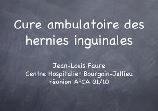 Cure ambulatoire des
 hernies inguinales
         Jean-Louis Faure
 Centre Hospitalier Bourgoin-Jallieu
        réunion AFCA 01/10
 