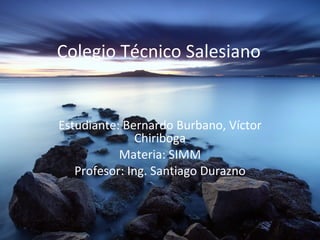 Colegio   Técnico Salesiano   Estudiante : Bernardo Burbano, Víctor Chiriboga Materia: SIMM Profesor: Ing. Santiago Durazno 
