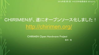 ＣＨＩＲＩＭＥＮが、遂にオープンソース化しました！
http://chirimen.org/
CHIRIMEN Open Hardware Project
高木 悟
2016年度 第1回 W3C日本会員会合 2016.5.9
 