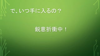 で、いつ手に入るの？
鋭意折衝中！
 