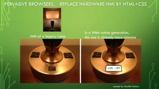 PERVASIVE BROWSERS： REPLACE HARDWARE HMI BY HTML+CSS
In a Web native generation,
this one is already more intimateHMI of a legacy ramp
concept by Mozilla Factory
 