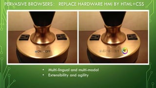 PERVASIVE BROWSERS： REPLACE HARDWARE HMI BY HTML+CSS
• Multi-lingual and multi-modal
• Extensibility and agility
 
