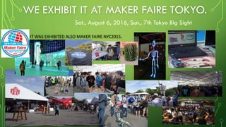 WE EXHIBIT IT AT MAKER FAIRE TOKYO.
Sat., August 6, 2016, Sun., 7th Tokyo Big Sight
IT WAS EXHIBITED ALSO MAKER FAIRE NYC2015.
 