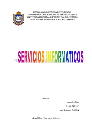 REPÚBLICA BOLIVARIANA DE VENEZUELA
MINISTERIO DEL PODER POPULAR PARA LA DEFENSA
UNIVERSIDAD NACIONAL EXPERIMENTAL POLITÉCNICA
DE LA FUERZA ARMADA NACIONAL BOLIVARIANA
Alumna:
Anyerlys Díaz
C.I: 22.740.297
Ing. Sistemas G-001-N
GUACARA, 12 de mayo de 2014
 