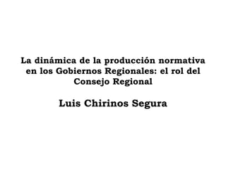 La dinámica de la producción normativa
en los Gobiernos Regionales: el rol del
Consejo Regional
Luis Chirinos Segura
 