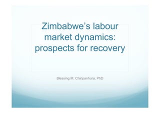 Zimbabwe’s labour 
market dynamics: 
prospects for recovery 
Blessing M. Chiripanhura, PhD 
 