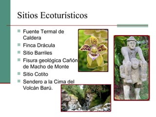 Sitios Ecoturísticos
 Fuente Termal de
Caldera
 Finca Drácula
 Sitio Barriles
 Fisura geológica Cañón
de Macho de Monte
 Sitio Cotito
 Sendero a la Cima del
Volcán Barú.
 