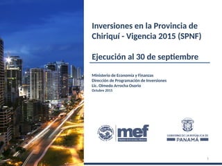 Ministerio de Economía y Finanzas
Dirección de Programación de Inversiones
Lic. Olmedo Arrocha Osorio
Octubre 2015
Inversiones en la Provincia de
Chiriquí - Vigencia 2015 (SPNF)
Ejecución al 30 de septiembre
1
 