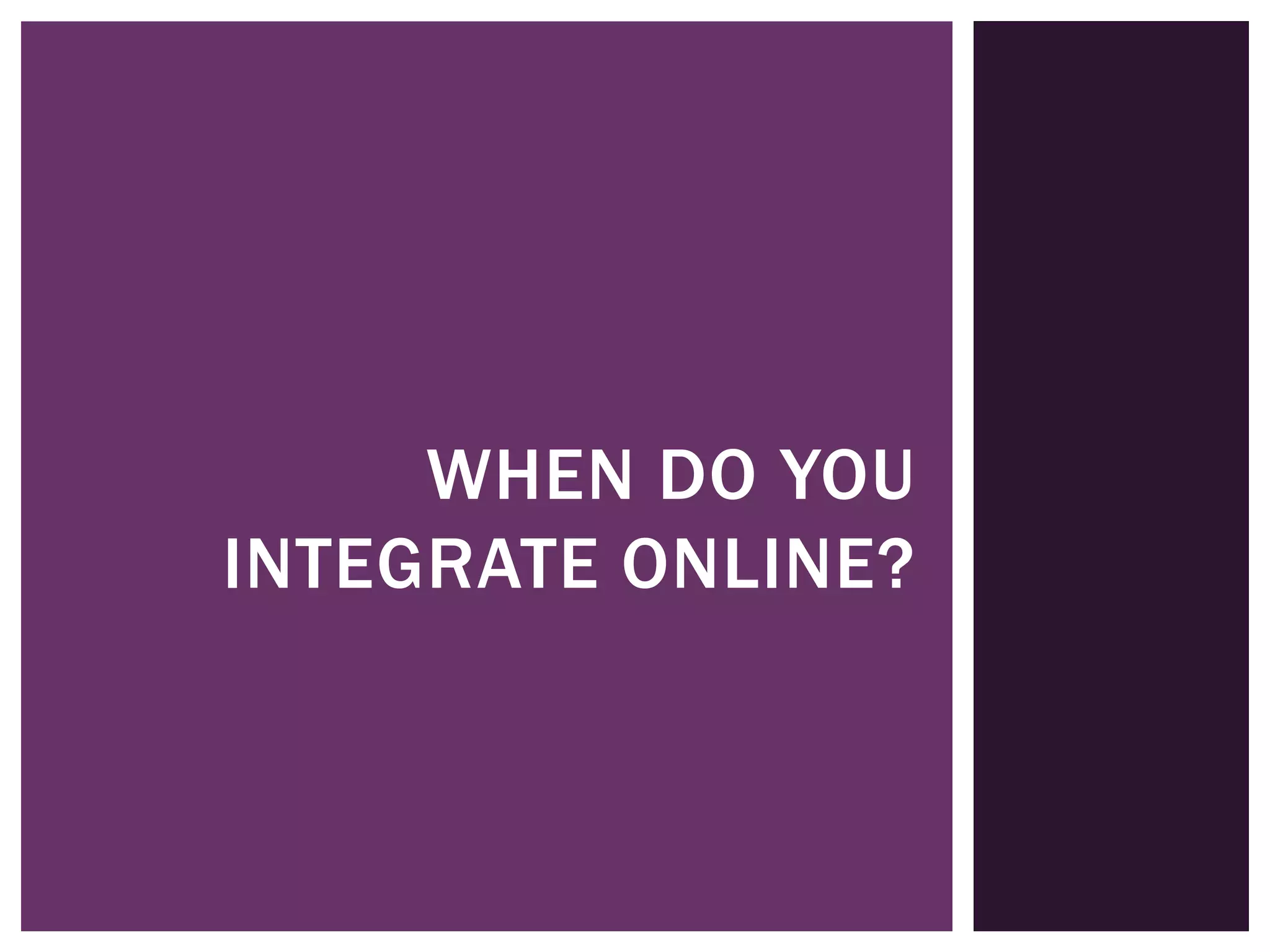 WHEN DO YOU
INTEGRATE ONLINE?
 