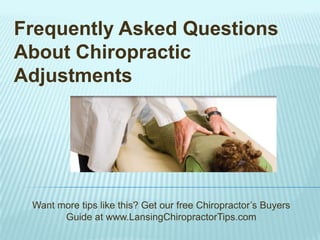 Frequently Asked Questions About Chiropractic Adjustments Want more tips like this? Get our free Chiropractor’s Buyers Guide at www.LansingChiropractorTips.com 