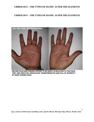 CHIROLOGY – THE TYPES OF HANDS AS PER THE ELEMENTS
1
Types of hands with illustrations by Anthony writer, Jyotisha Bharati, Bharatiya Vidya Bhavan, Mumbai, India
CHIROLOGY – THE TYPES OF HANDS AS PER THE ELEMENTS
 