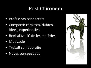 Post Chironem Professors connectats Compartir recursos, dubtes, idees, experiències Revitalització de les matèries Motivació Treball col·laboratiu Noves perspectives 