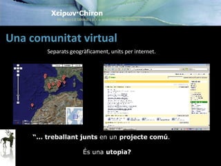 Separats geogràficament, units per internet.  Una comunitat virtual  “ ... treballant junts  en un  projecte comú .  És una  utopia? 