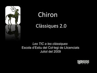 Chiron
          Clàssiques 2.0


       Les TIC a les clàssiques
Escola d’Estiu del Col·legi de Llicenciats
             Juliol del 2009
 