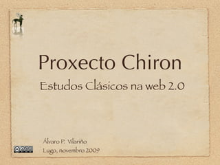 Proxecto Chiron
Estudos Clásicos na web 2.0



Álvaro P. Vilariño
Lugo, novembro 2009
 