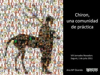 Chiron,
una comunidad
  de práctica




   VIII Jornades Novadors
   Sagunt, 1 de julio 2011



Ana Mª Ovando
 