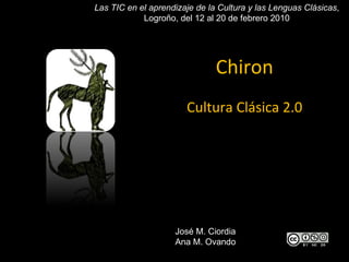Chiron Cultura Clásica 2.0 Las TIC en el aprendizaje de la Cultura y las Lenguas Clásicas , Logroño, del 12 al 20 de febrero 2010 José M. Ciordia Ana M. Ovando 