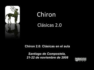Chiron   Clásicas 2.0 Chiron 2.0: Clásicas en el aula Santiago de Compostela,  21-22 de noviembre de 2008 