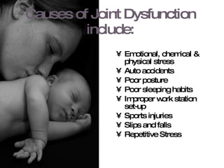 Causes of Joint Dysfunction include: Emotional, chemical & physical stress Auto accidents Poor posture Poor sleeping habits Improper work station set-up Sports injuries Slips and falls Repetitive Stress 
