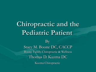 Chiropractic and theChiropractic and the
Pediatric PatientPediatric Patient
ByBy
Stacy M. Boone DC, CACCPStacy M. Boone DC, CACCP
Boone Family Chiropractic & WellnessBoone Family Chiropractic & Wellness
Thomas D. Kuzma DCThomas D. Kuzma DC
Kuzma ChiropracticKuzma Chiropractic
 