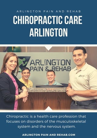 ChiropracticCare
Arlington
A R L I N G T O N P A I N A N D R E H A B
Chiropractic is a health care profession that
focuses on disorders of the musculoskeletal
system and the nervous system.
ARLINGTON PAIN AND REHAB.COM
 