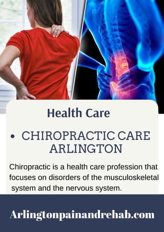 CHIROPRACTIC CARE
ARLINGTON
Health Care
Chiropractic is a health care profession that
focuses on disorders of the musculoskeletal
system and the nervous system.
Arlingtonpainandrehab.com
 