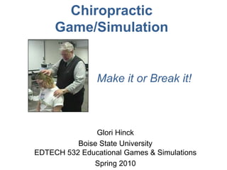 Chiropractic Game/Simulation  Make it or Break it! Glori Hinck Boise State UniversityEDTECH 532 Educational Games & Simulations Spring 2010 
