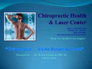 Suite 2, 2169 Sixth Line
                                               Oakville, ON, L6H 3N7
                                                       (905) 338-5558
                                   www.OakvilleUptownChiropractor.ca

                            “Taking Your Health To New Heights”




Presented by:   Dr. Richard Grolmus, BPE, DC
                       Chiropractor
 