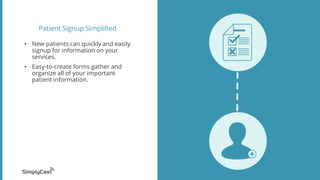 Patient Signup Simplified
• New patients can quickly and easily
signup for information on your
services.
• Easy-to-create forms gather and
organize all of your important
patient information.