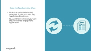 Gain the Feedback You Want
• Patients automatically receive
patient service surveys after they
have finished treatment.
• You gain the information you want
and patients feel engaged and
appreciated.
