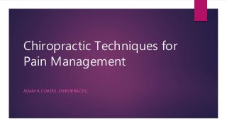 Chiropractic Techniques for
Pain Management
ADAM R. COATES, CHIROPRACTIC
 