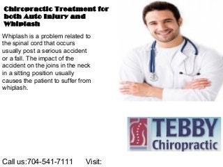 Chiropractic Treatment for
both Auto Injury and
Whiplash
Call us:704-541-7111 Visit:
Whiplash is a problem related to
the spinal cord that occurs
usually post a serious accident
or a fall. The impact of the
accident on the joins in the neck
in a sitting position usually
causes the patient to suffer from
whiplash.
 