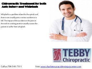 Chiropractic Treatment for both
Auto Injury and Whiplash
Call us:704-541-7111 Visit: www.charlottecaraccidentinjurycenter.com
Whiplashis aproblemrelated tothespinal cord
thatoccursusuallypostaserious accidentora
fall.The impactofthe accidenton thejoins in
the neckin a sittingpositionusuallycausesthe
patientto sufferfromwhiplash.
 