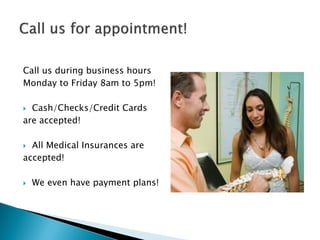 Call us during business hours
Monday to Friday 8am to 5pm!

 Cash/Checks/Credit Cards
are accepted!

 All Medical Insurances are
accepted!

   We even have payment plans!
 