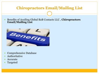 Chiropractors Email/Mailing List
 Benefits of Availing Global B2B Contacts LLC , Chiropractors
Email/Mailing List
 Comprehensive Database
 Authoritative
 Accurate
 Targeted
 