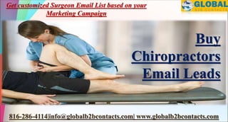 816-286-4114|info@globalb2bcontacts.com| www.globalb2bcontacts.com
Buy
Chiropractors
Email Leads
Get customized Surgeon Email List based on your
Marketing Campaign
 