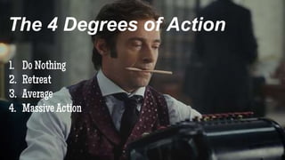 The 4 Degrees of Action
1. Do Nothing
2. Retreat
3. Average
4. Massive Action
 