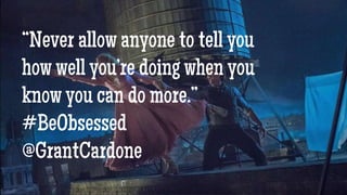 “Never allow anyone to tell you
how well you’re doing when you
know you can do more.”
#BeObsessed
@GrantCardone
 
