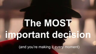 The MOST
important decision
(and you’re making it every moment)
 
