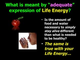 What is meant by “ adequate ” expression of  Life Energy ? Is the amount of food and water necessary to  simply   stay alive  different than what is needed to be healthy? The same is  true with your Life Energy… 
